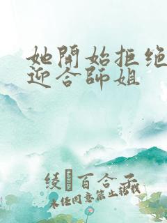 她开始拒绝慢迎迎合师姐