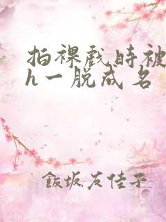 拍裸戏时被c了h一脱成名