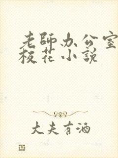 老师办公室狂肉校花小说