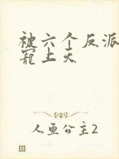 被六个反派爸爸宠上天