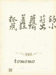 抓着萝莉的马尾疯狂输出小说