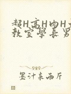 超H高H肉H文教室学长男男