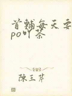 首辅每天要不够po吖茶