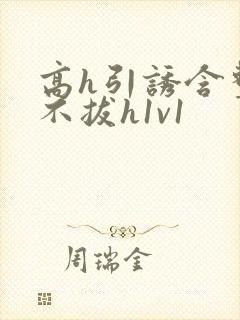 高h引诱含整夜不拔h1v1