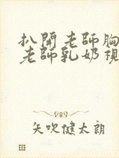 扒开老师胸罩喝老师乳奶视频