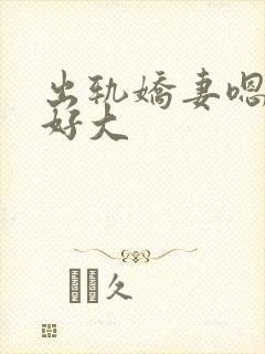 出轨娇妻嗯嗯奶好大