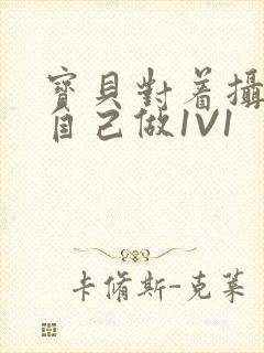 宝贝对着摄像头自己做1V1