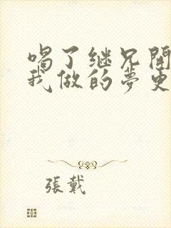 喝了继兄开的药我做的梦更精彩了