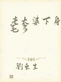 老太婆下身浓浓毛多