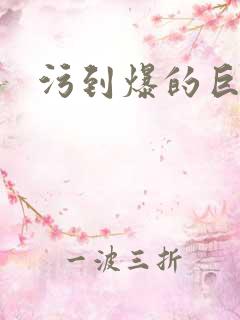 污到爆的巨细文