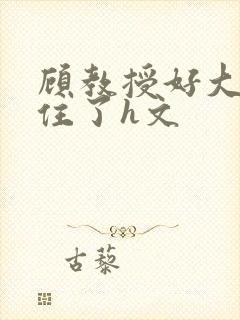 顾教授好大含不住了h文