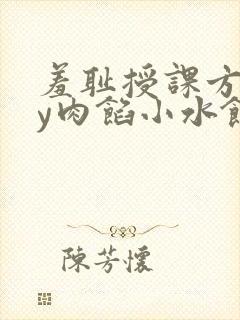 羞耻授课方式by肉馅小水饺