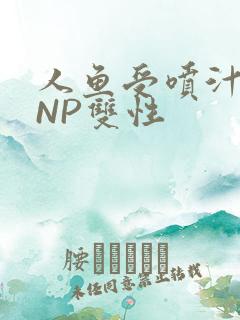 人鱼受喷汁红肿NP双性