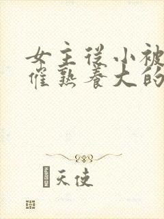 女主从小被秘药催熟养大的古言