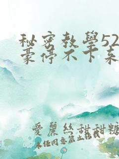 秘密教学52子豪停不下来了下拉式