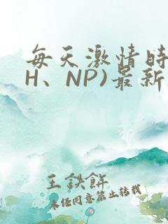 每天激情时(高H、NP)最新章节