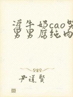 灌牛奶cao哭男男腐纯肉