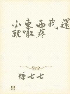 小东西我还没动就喊疼