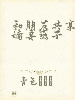 和朋友共享我的娇妻燕子