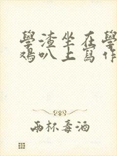 学渣坐在学霸的鸡叭上写作业文章