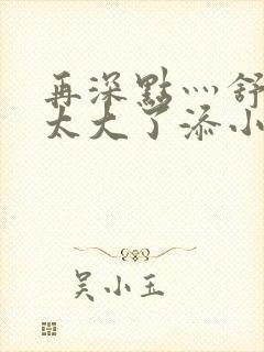 再深点灬舒服灬太大了添小书