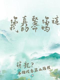 你真紧你这是要我的命吗