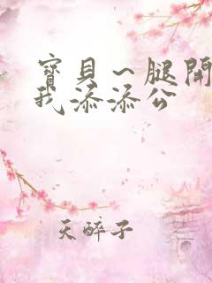 宝贝～腿开大点我添添公