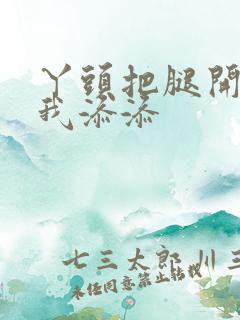 丫头把腿开大让我添添