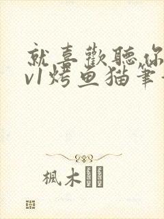 就喜欢听你叫1v1烤鱼猫笔趣阁