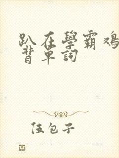 趴在学霸鸡叭上背单词