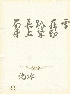 局长趴在雪白的身上耸动