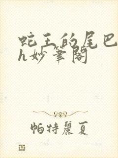 蛇王的尾巴高ah妙笔阁