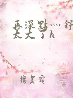 再深点灬舒服灬太大了h