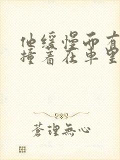 他缓慢而有力的撞着在车里