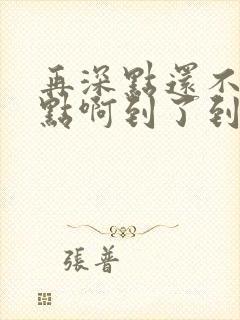 再深点还不够快点啊到了到了