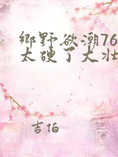 乡野欲潮76章太硬了大壮下载