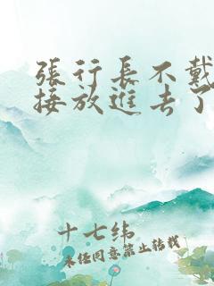 张行长不戴套直接放进去了