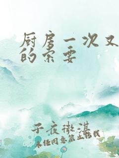 厨房一次又一次的索要