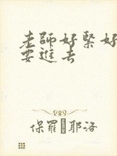 老师好紧好滑我要进去