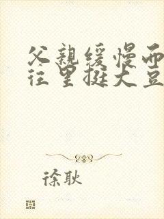 父亲缓慢而有力往里挺大豆行情网