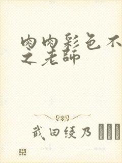 肉肉彩色不遮挡之老师