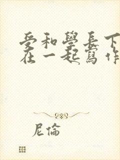 受和学长下面连在一起写作业