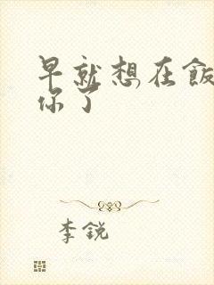 早就想在饭桌要你了