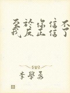 至于你信不信 我反正信了