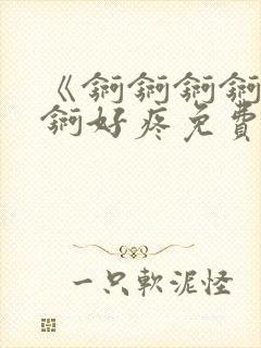 《锕锕锕锕锕锕锕好疼免费视频》