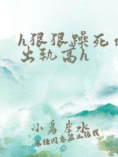 h狠狠躁死你h出轨高h