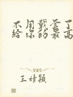 不用戴套了这是给你的最高