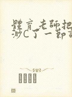 体育老师把林渺渺C了一节课作文