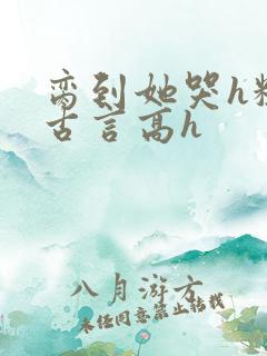 脔到她哭h粗话古言高h