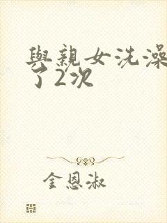 与亲女洗澡时伦了2次